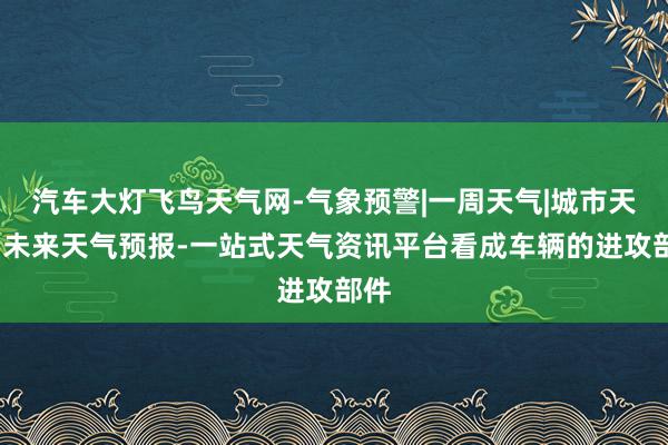 汽车大灯飞鸟天气网-气象预警|一周天气|城市天气-未来天气预报-一站式天气资讯平台看成车辆的进攻部件