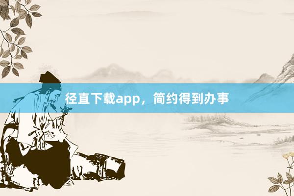 径直下载app，简约得到办事